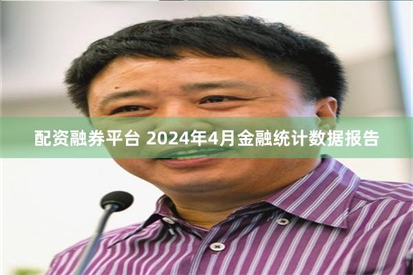 配资融券平台 2024年4月金融统计数据报告