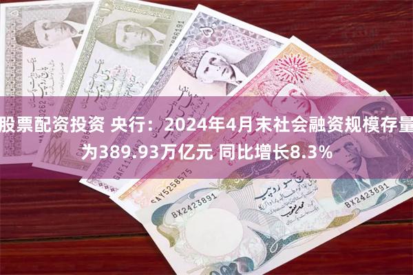 股票配资投资 央行：2024年4月末社会融资规模存量为389.93万亿元 同比增长8.3%