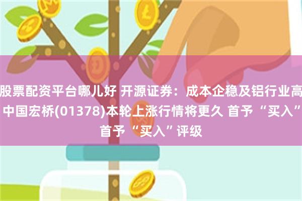 股票配资平台哪儿好 开源证券：成本企稳及铝行业高景气 中国宏桥(01378)本轮上涨行情将更久 首予 “买入”评级