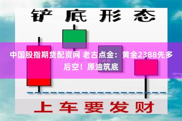 中国股指期货配资网 老古点金：黄金2388先多后空！原油筑底