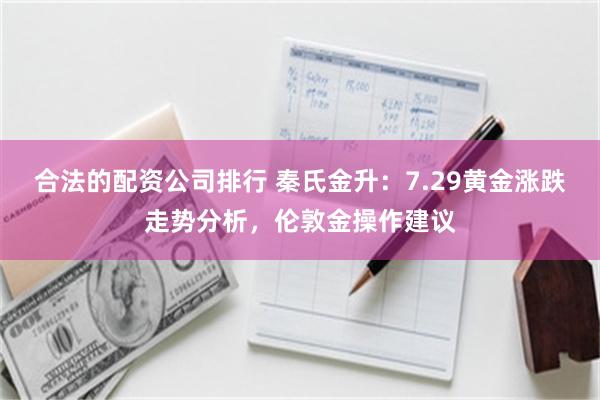 合法的配资公司排行 秦氏金升：7.29黄金涨跌走势分析，伦敦金操作建议