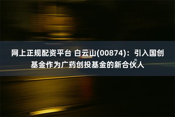 网上正规配资平台 白云山(00874)：引入国创基金作为广药创投基金的新合伙人