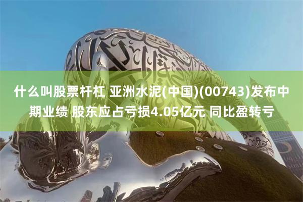 什么叫股票杆杠 亚洲水泥(中国)(00743)发布中期业绩 股东应占亏损4.05亿元 同比盈转亏