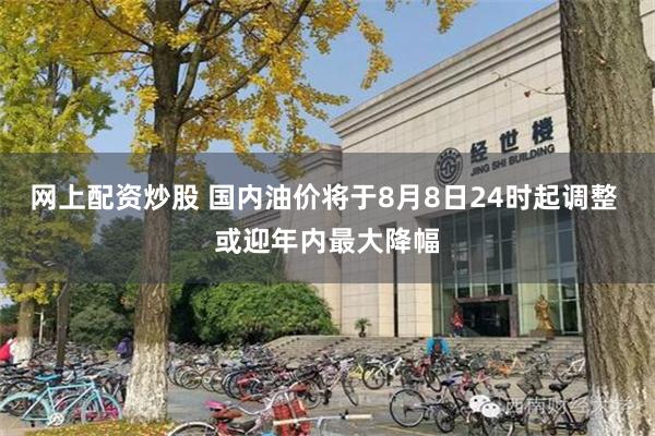 网上配资炒股 国内油价将于8月8日24时起调整 或迎年内最大降幅