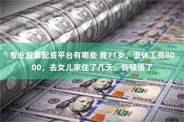 专业股票配资平台有哪些 我71岁，退休工资8000，去女儿家住了几天，我顿悟了