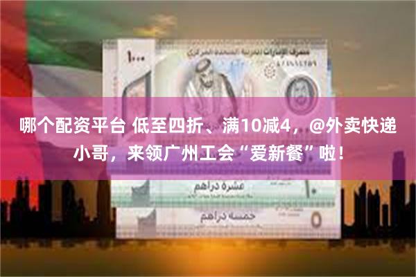 哪个配资平台 低至四折、满10减4，@外卖快递小哥，来领广州工会“爱新餐”啦！