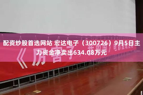 配资炒股首选网站 宏达电子（300726）9月5日主力资金净卖出634.08万元