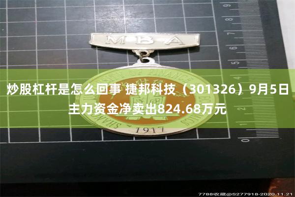 炒股杠杆是怎么回事 捷邦科技（301326）9月5日主力资金净卖出824.68万元