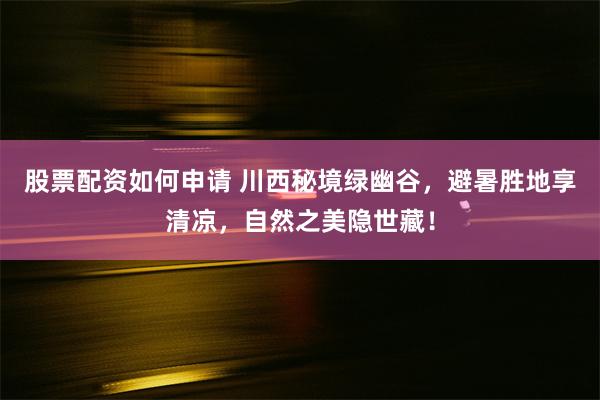 股票配资如何申请 川西秘境绿幽谷，避暑胜地享清凉，自然之美隐世藏！