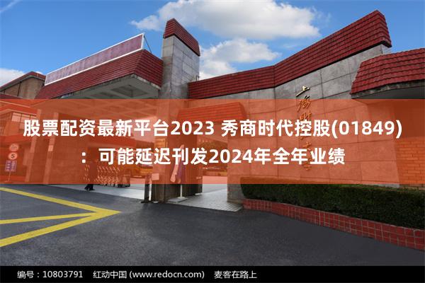 股票配资最新平台2023 秀商时代控股(01849)：可能延迟刊发2024年全年业绩