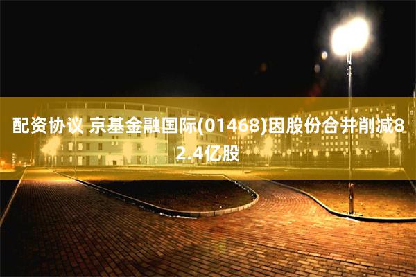 配资协议 京基金融国际(01468)因股份合并削减82.4亿股