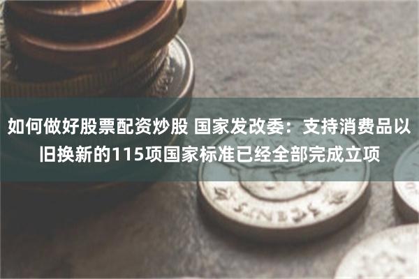 如何做好股票配资炒股 国家发改委：支持消费品以旧换新的115项国家标准已经全部完成立项