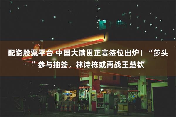 配资股票平台 中国大满贯正赛签位出炉！“莎头”参与抽签，林诗栋或再战王楚钦