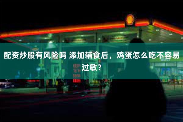 配资炒股有风险吗 添加辅食后，鸡蛋怎么吃不容易过敏？