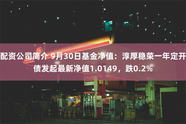 配资公司简介 9月30日基金净值：淳厚稳荣一年定开债发起最新净值1.0149，跌0.2%