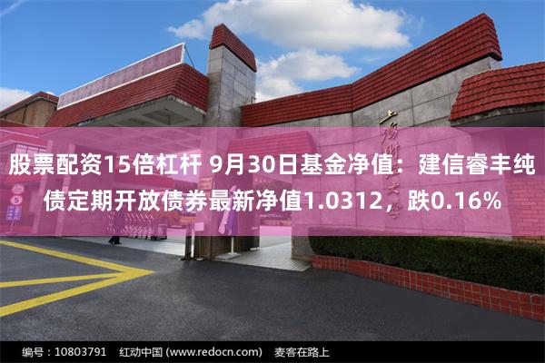 股票配资15倍杠杆 9月30日基金净值：建信睿丰纯债定期开放债券最新净值1.0312，跌0.16%