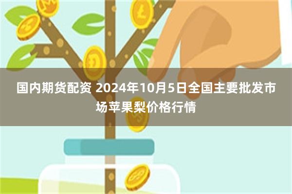 国内期货配资 2024年10月5日全国主要批发市场苹果梨价格行情