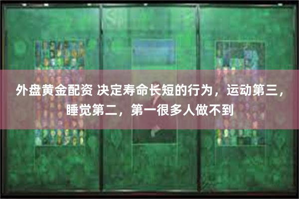 外盘黄金配资 决定寿命长短的行为，运动第三，睡觉第二，第一很多人做不到