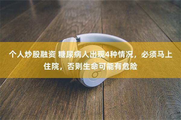 个人炒股融资 糖尿病人出现4种情况，必须马上住院，否则生命可能有危险