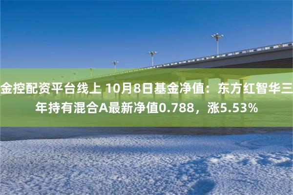 金控配资平台线上 10月8日基金净值：东方红智华三年持有混合A最新净值0.788，涨5.53%