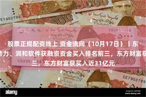 股票正规配资线上 资金流向（10月17日）丨东方财富、软通动力、润和软件获融资资金买入排名前三，东方财富获买入近31亿元