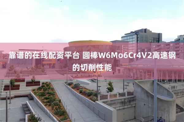 靠谱的在线配资平台 圆棒W6Mo6Cr4V2高速钢的切削性能