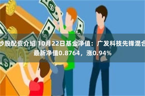 炒股配资介绍 10月22日基金净值：广发科技先锋混合最新净值0.8764，涨0.94%