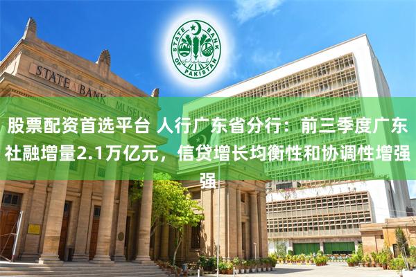 股票配资首选平台 人行广东省分行：前三季度广东社融增量2.1万亿元，信贷增长均衡性和协调性增强