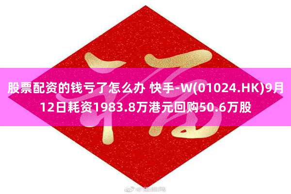 股票配资的钱亏了怎么办 快手-W(01024.HK)9月12日耗资1983.8万港元回购50.6万股