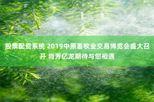 股票配资系统 2019中原畜牧业交易博览会盛大召开 尚芳亿龙期待与您相遇