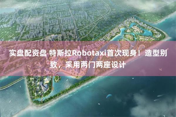 实盘配资盘 特斯拉Robotaxi首次现身！造型别致，采用两门两座设计