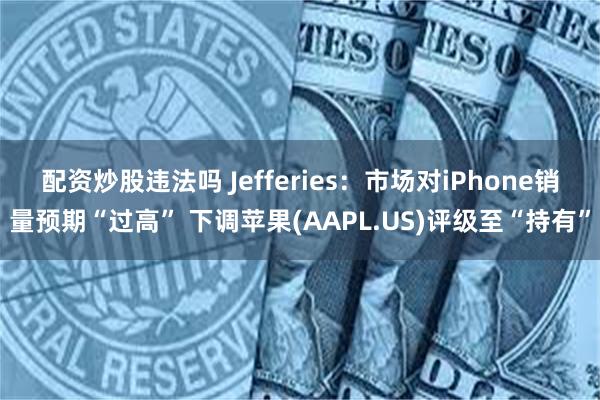 配资炒股违法吗 Jefferies：市场对iPhone销量预期“过高” 下调苹果(AAPL.US)评级至“持有”