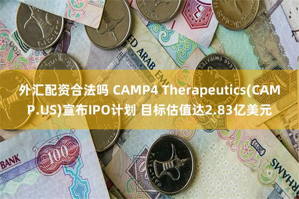 外汇配资合法吗 CAMP4 Therapeutics(CAMP.US)宣布IPO计划 目标估值达2.83亿美元