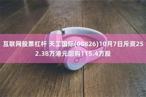 互联网股票杠杆 天工国际(00826)10月7日斥资252.38万港元回购115.4万股