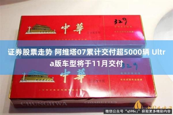 证券股票走势 阿维塔07累计交付超5000辆 Ultra版车型将于11月交付