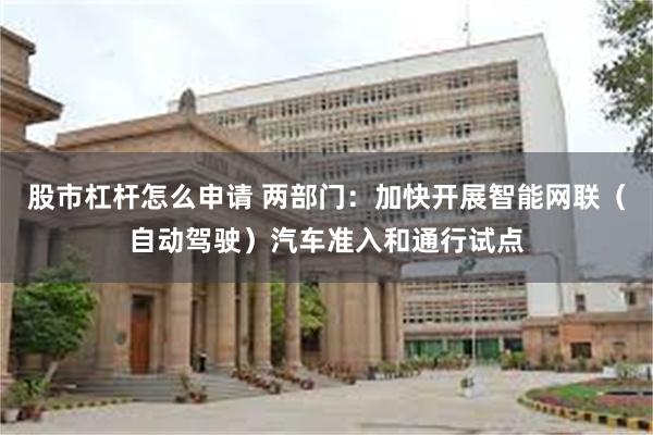 股市杠杆怎么申请 两部门：加快开展智能网联（自动驾驶）汽车准入和通行试点