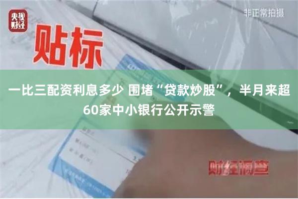 一比三配资利息多少 围堵“贷款炒股”，半月来超60家中小银行公开示警