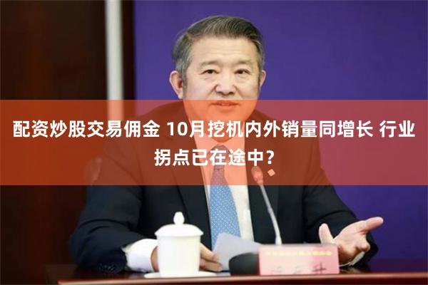 配资炒股交易佣金 10月挖机内外销量同增长 行业拐点已在途中？