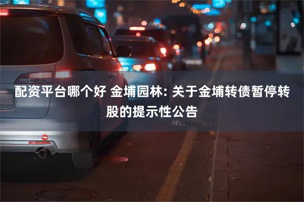 配资平台哪个好 金埔园林: 关于金埔转债暂停转股的提示性公告