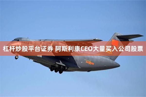 杠杆炒股平台证券 阿斯利康CEO大量买入公司股票