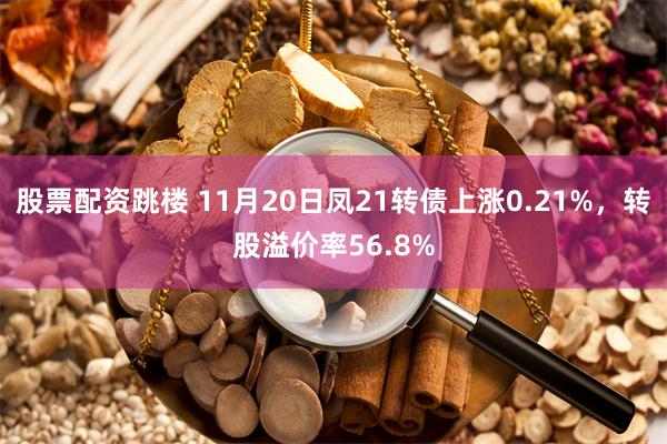 股票配资跳楼 11月20日凤21转债上涨0.21%，转股溢价率56.8%