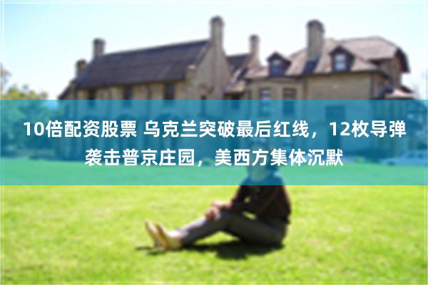 10倍配资股票 乌克兰突破最后红线，12枚导弹袭击普京庄园，美西方集体沉默