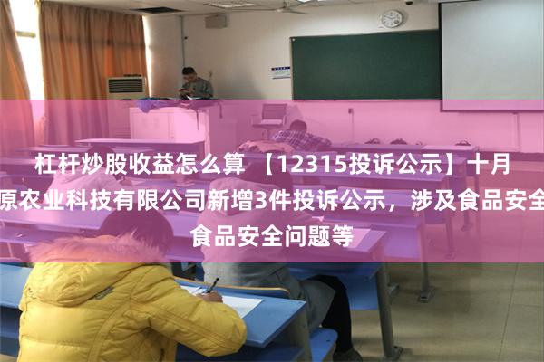 杠杆炒股收益怎么算 【12315投诉公示】十月稻田松原农业科技有限公司新增3件投诉公示，涉及食品安全问题等