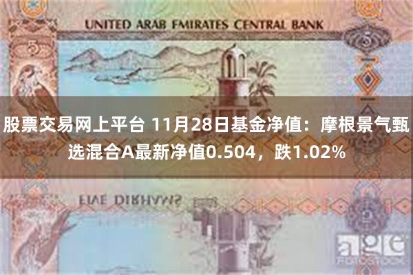 股票交易网上平台 11月28日基金净值：摩根景气甄选混合A最新净值0.504，跌1.02%