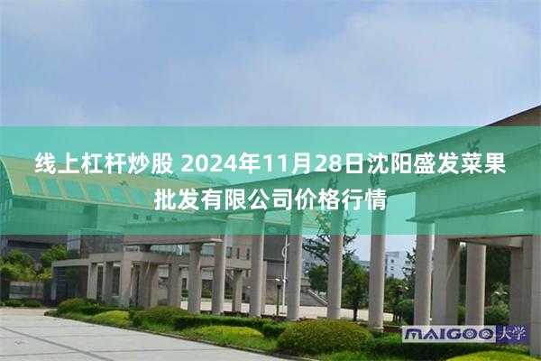 线上杠杆炒股 2024年11月28日沈阳盛发菜果批发有限公司价格行情