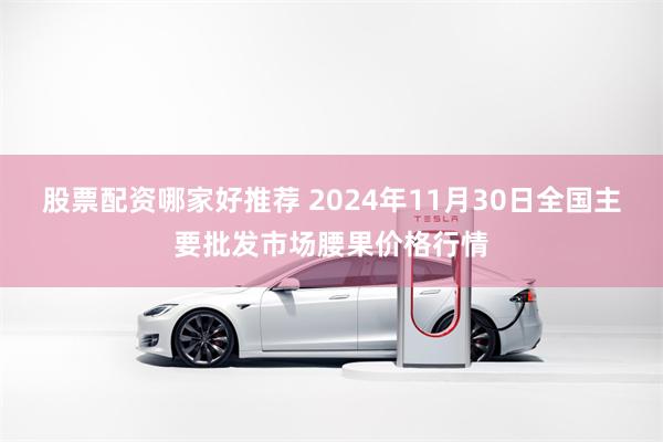 股票配资哪家好推荐 2024年11月30日全国主要批发市场腰果价格行情