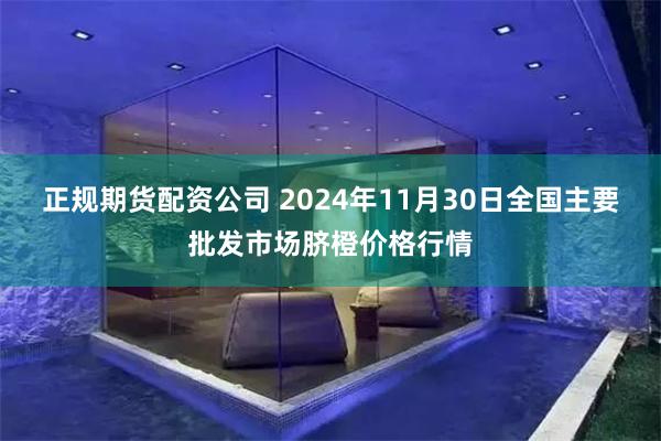 正规期货配资公司 2024年11月30日全国主要批发市场脐橙价格行情