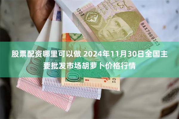 股票配资哪里可以做 2024年11月30日全国主要批发市场胡萝卜价格行情