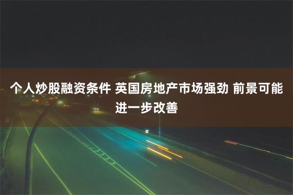 个人炒股融资条件 英国房地产市场强劲 前景可能进一步改善