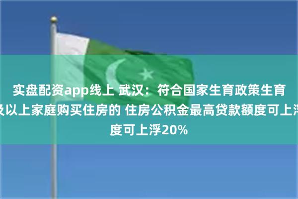 实盘配资app线上 武汉：符合国家生育政策生育二孩及以上家庭购买住房的 住房公积金最高贷款额度可上浮20%